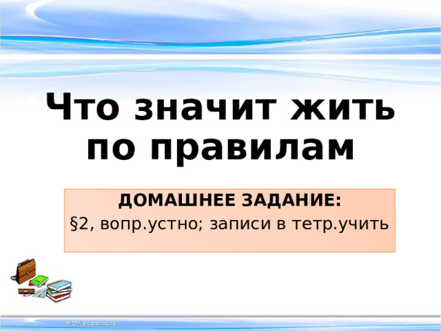 Что значит жить по правилам ДОМАШНЕЕ ЗАДАНИЕ: §2, вопр.устно; записи в тетр.учить 
