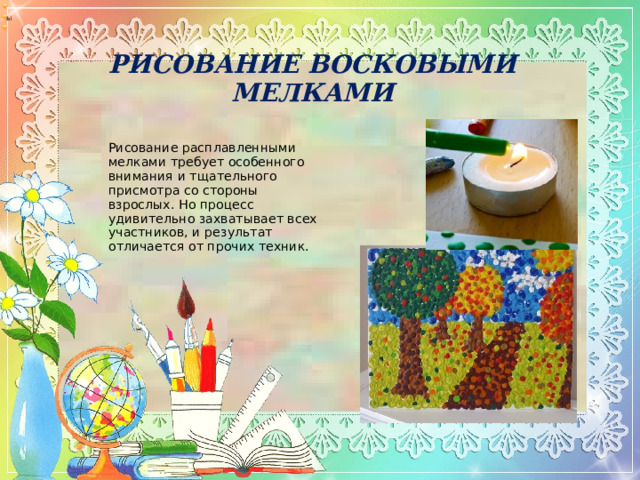 ы   РИСОВАНИЕ ВОСКОВЫМИ МЕЛКАМИ   .    о   Рисование расплавленными мелками требует особенного внимания и тщательного присмотра со стороны взрослых. Но процесс удивительно захватывает всех участников, и результат отличается от прочих техник.        