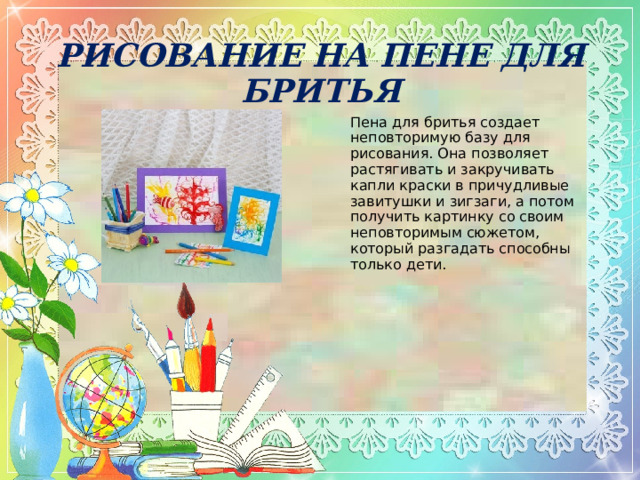 РИСОВАНИЕ НА ПЕНЕ ДЛЯ БРИТЬЯ Пена для бритья создает неповторимую базу для рисования. Она позволяет растягивать и закручивать капли краски в причудливые завитушки и зигзаги, а потом получить картинку со своим неповторимым сюжетом, который разгадать способны только дети.   