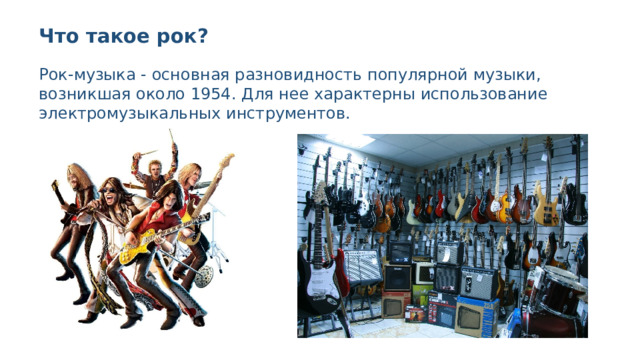 Что такое рок? Рок-музыка - основная разновидность популярной музыки, возникшая около 1954. Для нее характерны использование электромузыкальных инструментов. 