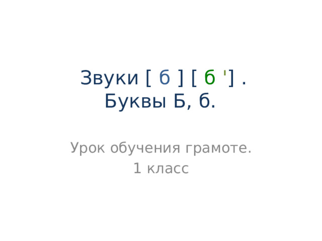 Звуки [  б  ]  [  б  ' ] .  Буквы Б, б. Урок обучения грамоте. 1 класс 