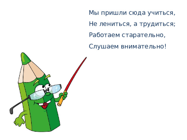Мы пришли сюда учиться,  Не лениться, а трудиться;  Работаем старательно,  Слушаем внимательно! 