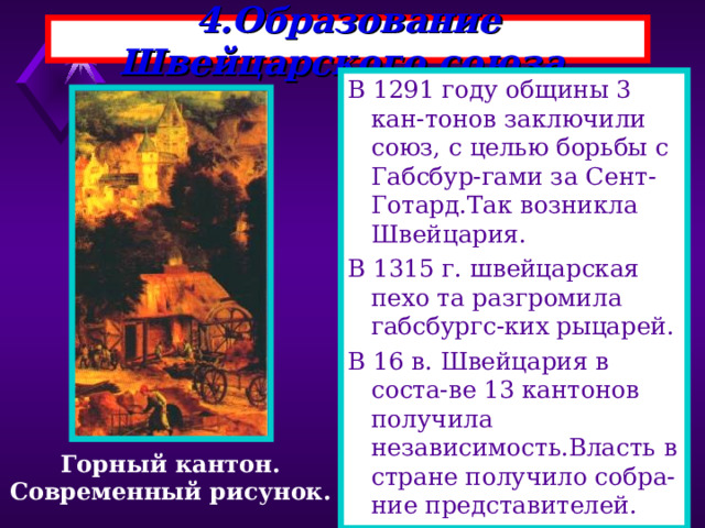 4.Образование Швейцарского союза. В 1291 году общины 3 кан-тонов заключили союз, с целью борьбы с Габсбур-гами за Сент-Готард.Так возникла Швейцария. В 1315 г. швейцарская пехо та разгромила габсбургс-ких рыцарей. В 16 в. Швейцария в соста-ве 13 кантонов получила независимость.Власть в стране получило собра-ние представителей. Горный кантон. Современный рисунок. 