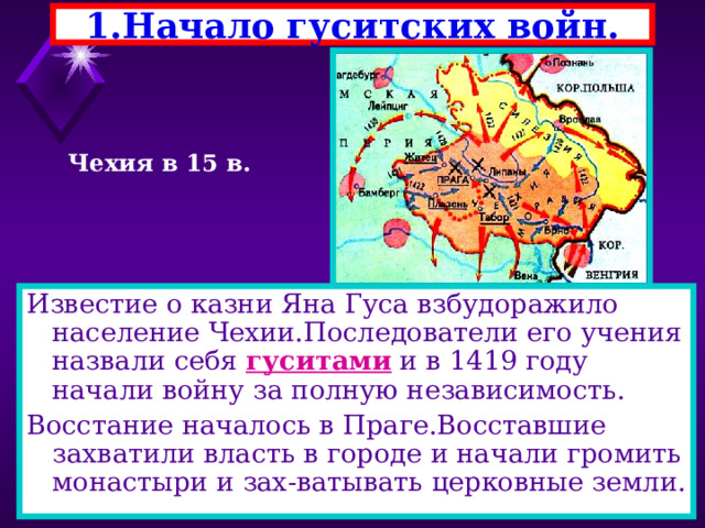 1.Начало гуситских войн. Чехия в 15 в. Известие о казни Яна Гуса взбудоражило население Чехии.Последователи его учения назвали себя гуситами и в 1419 году начали войну за полную независимость. Восстание началось в Праге.Восставшие захватили власть в городе и начали громить монастыри и зах-ватывать церковные земли. 