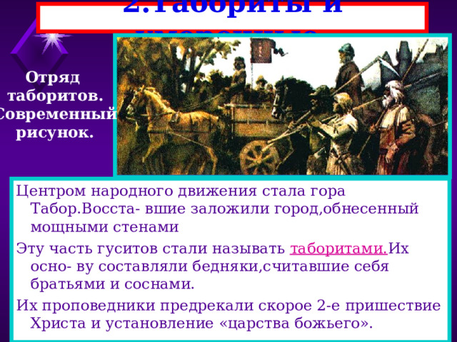 2.Табориты и умеренные. Отряд таборитов. Современный рисунок. Центром народного движения стала гора Табор.Восста- вшие заложили город,обнесенный мощными стенами Эту часть гуситов стали называть таборитами. Их осно- ву составляли бедняки,считавшие себя братьями и соснами. Их проповедники предрекали скорое 2-е пришествие Христа и установление «царства божьего». 