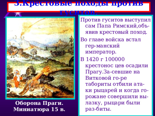 3.Крестовые походы против гуситов. Против гуситов выступил сам Папа Римский,объ-явив крестовый поход. Во главе войска встал гер-манский император. В 1420 г 100000 крестонос цев осадили Прагу.За-севшие на Витковой го-ре табориты отбили ата-ки рыцарей и когда го-рожане совершили вы-лазку, рыцари были раз-биты. Оборона Праги. Миниатюра 15 в. 
