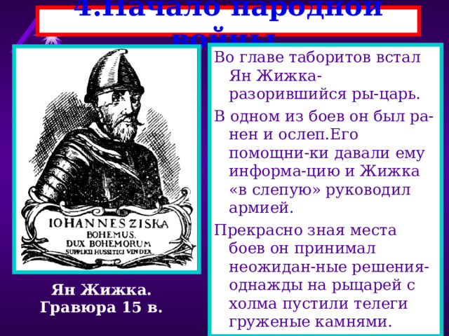 4.Начало народной войны. Во главе таборитов встал Ян Жижка-разорившийся ры-царь. В одном из боев он был ра-нен и ослеп.Его помощни-ки давали ему информа-цию и Жижка «в слепую» руководил армией. Прекрасно зная места боев он принимал неожидан-ные решения-однажды на рыцарей с холма пустили телеги груженые камнями. Ян Жижка. Гравюра 15 в. 