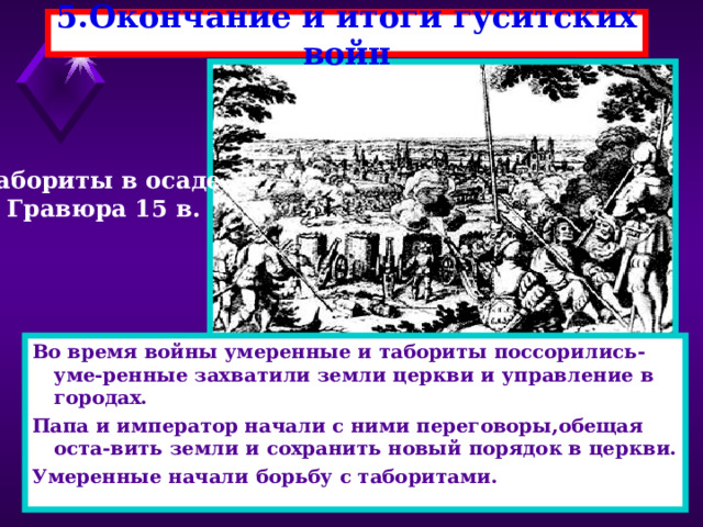 5.Окончание и итоги гуситских войн Табориты в осаде. Гравюра 15 в. Во время войны умеренные и табориты поссорились-уме-ренные захватили земли церкви и управление в городах. Папа и император начали с ними переговоры,обещая оста-вить земли и сохранить новый порядок в церкви. Умеренные начали борьбу с таборитами. 