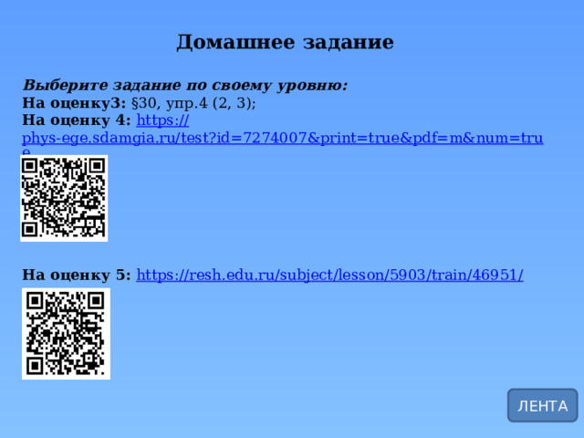 Домашнее задание Выберите задание по своему уровню: На оценку3: §30, упр.4 (2, 3); На оценку 4: https:// phys-ege.sdamgia.ru/test?id=7274007&print=true&pdf=m&num=true       На оценку 5: https://resh.edu.ru/subject/lesson/5903/train/46951 / ЛЕНТА 