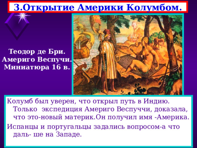 3.Открытие Америки Колумбом. Теодор де Бри. Америго Веспучи. Миниатюра 16 в. Колумб был уверен, что открыл путь в Индию. Только экспедиция Америго Веспуччи, доказала, что это-новый материк.Он получил имя -Америка. Испанцы и португальцы задались вопросом-а что даль- ше на Западе. 