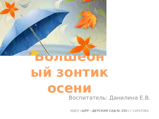 Волшебный зонтик осени Воспитатель: Данилина Е.В. МДОУ «ЦРР - ДЕТСКИЙ САД № 255» Г.САРАТОВА 