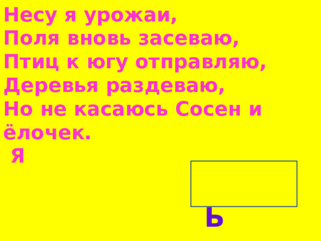 Несу я урожаи, Поля вновь засеваю, Птиц к югу отправляю, Деревья раздеваю, Но не касаюсь Сосен и ёлочек.  Я     ОСЕНЬ 