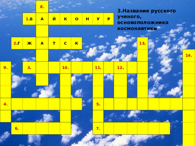 8. 1 .Б А 2 .Г Й 9. Ж А К О 3 . Т 4. С Н К У Р 10. 6. 11 . 12 . 13 . 5 . 7. 14. 3.Название русского ученого, основоположника космонавтики