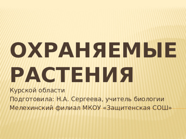 Курской области Подготовила: Н.А. Сергеева, учитель биологии Мелехинский филиал МКОУ «Защитенская СОШ» Охраняемые растения 