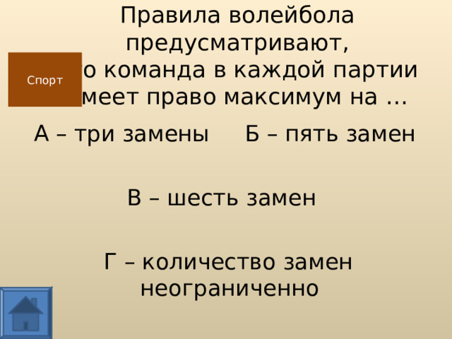Правила волейбола предусматривают,  что команда в каждой партии  имеет право максимум на … Спорт А – три замены Б – пять замен В – шесть замен  Г – количество замен неограниченно  