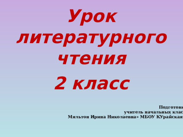 Урок литературного чтения 2 класс Подготовила учитель начальных классов Мяльтон Ирина Николаевна» МБОУ КУрайскаяСШ 