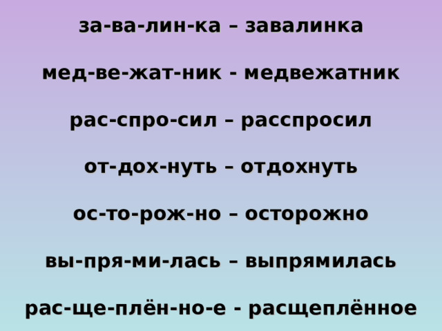 за-ва-лин-ка – завалинка   мед-ве-жат-ник - медвежатник   рас-спро-сил – расспросил   от-дох-нуть – отдохнуть   ос-то-рож-но – осторожно   вы-пря-ми-лась – выпрямилась   рас-ще-плён-но-е - расщеплённое  