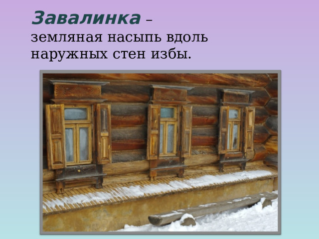 Завалинка  – земляная насыпь вдоль наружных стен избы.  