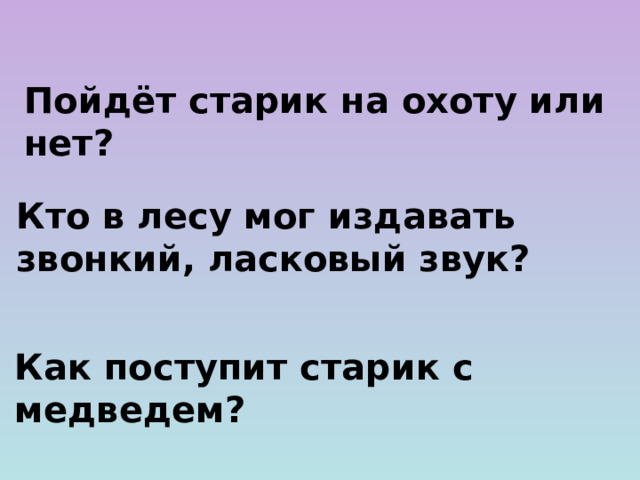 Пойдёт старик на охоту или нет? Кто в лесу мог издавать звонкий, ласковый звук? Как поступит старик с медведем?  