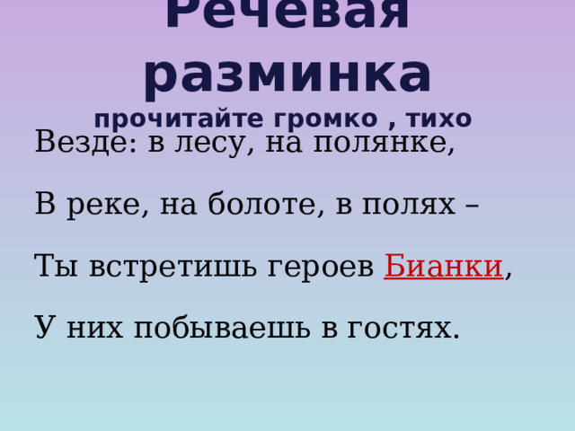Речевая разминка  прочитайте громко , тихо Везде: в лесу, на полянке, В реке, на болоте, в полях – Ты встретишь героев Бианки , У них побываешь в гостях.  