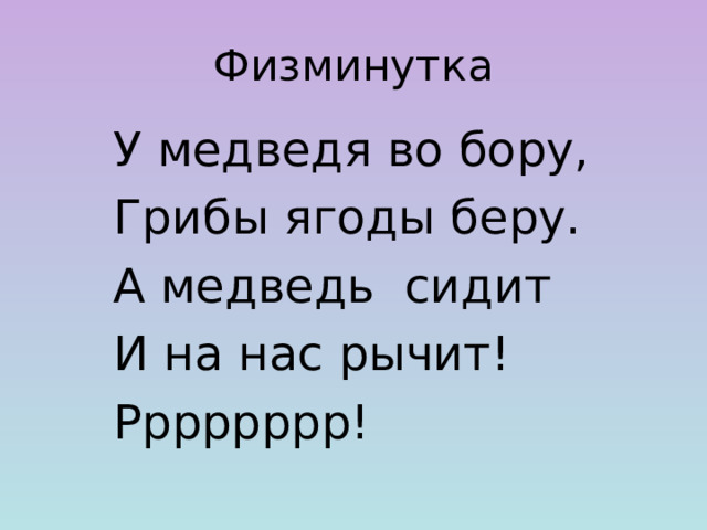 Физминутка У медведя во бору, Грибы ягоды беру. А медведь сидит И на нас рычит! Рррррррр! 