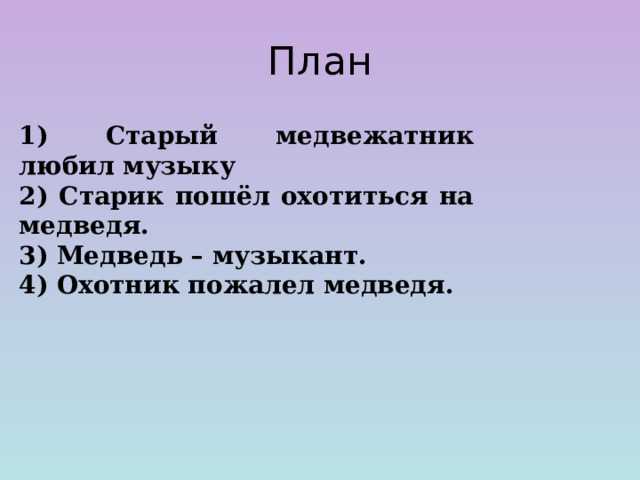 План 1) Старый медвежатник любил музыку 2) Старик пошёл охотиться на медведя. 3) Медведь – музыкант. 4) Охотник пожалел медведя.   