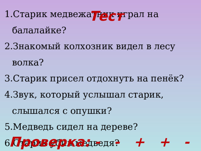 Старик медвежатник играл на балалайке? Знакомый колхозник видел в лесу волка? Старик присел отдохнуть на пенёк? Звук, который услышал старик, слышался с опушки? Медведь сидел на дереве? Старик убил медведя? Тест   Проверка: - - + + - -  