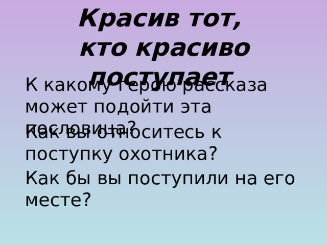 Красив тот, кто красиво поступает К какому герою рассказа может подойти эта пословица? Как вы относитесь к поступку охотника? Как бы вы поступили на его месте?  
