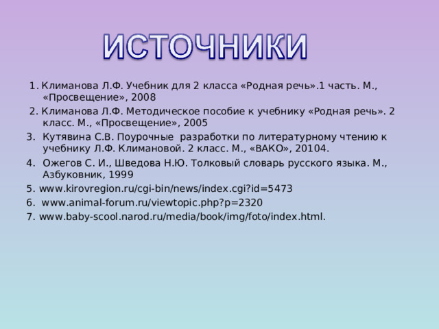  1 . Климанова Л.Ф. Учебник для 2 класса «Родная речь».1 часть. М., «Просвещение», 200 8  2. Климанова Л.Ф. Методическое пособие к учебнику «Родная речь». 2 класс. М., «Просвещение», 2005 Кутявина  С.В. Поурочные разработки по литературному чтению к учебнику Л.Ф. Климановой. 2 класс. М., «ВАКО», 20104. Ожегов С. И., Шведова Н.Ю. Толковый словарь русского языка. М., Азбуковник, 1999 5. www . kirovregion . ru/cgi-bin/news/index . cgi ? id=5473 6. www . animal-forum . ru/viewtopic . php ? p=2320 7. www . baby-scool . narod . ru/media/book/img/foto/index . html . 