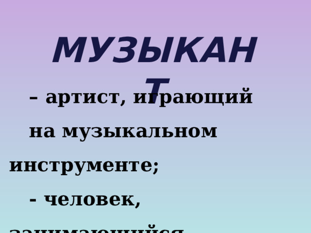 МУЗЫКАНТ – артист, играющий  на музыкальном инструменте;  - человек, занимающийся  музыкой.  