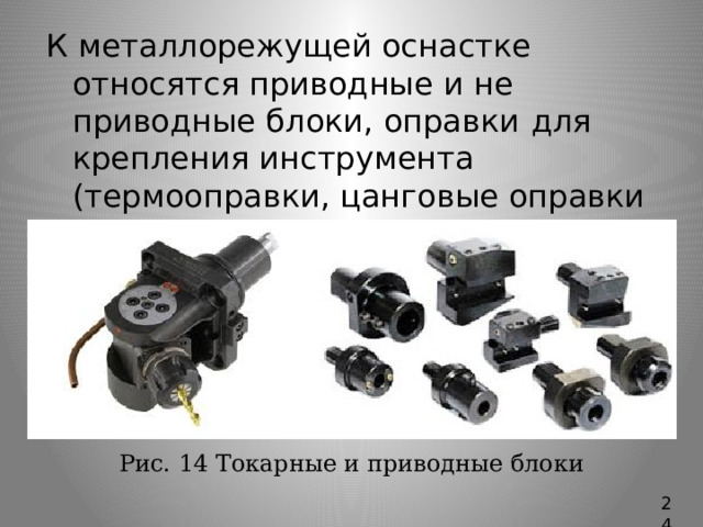 К металлорежущей оснастке относятся приводные и не приводные блоки, оправки  для крепления инструмента (термооправки, цанговые оправки и пр.), переходные втулки, цанги, удлинители и др. Рис. 14 Токарные и приводные блоки 24 