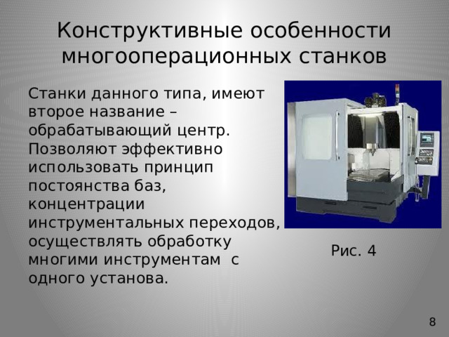 Конструктивные особенности многооперационных станков   Станки данного типа, имеют второе название – обрабатывающий центр. Позволяют эффективно использовать принцип постоянства баз, концентрации инструментальных переходов, осуществлять обработку многими инструментам с одного установа. Рис. 4 8 