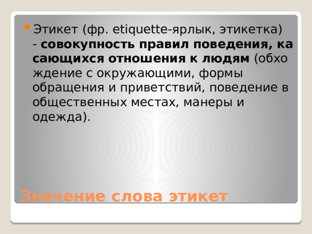 Этикет (фр. etiquette-ярлык, этикетка) -  совокупность   правил   поведения,   касающихся   отношения   к   людям  (обхождение с окружающими, формы обращения и приветствий, поведение в общественных местах, манеры и одежда). Значение слова этикет 