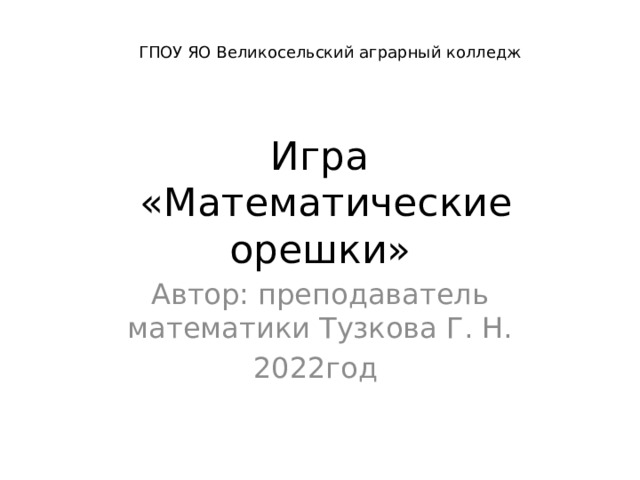 ГПОУ ЯО Великосельский аграрный колледж Игра  «Математические орешки» Автор: преподаватель математики Тузкова Г. Н. 2022год 