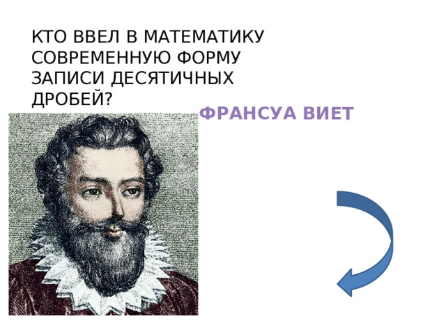 КТО ВВЕЛ В МАТЕМАТИКУ СОВРЕМЕННУЮ ФОРМУ ЗАПИСИ ДЕСЯТИЧНЫХ ДРОБЕЙ? ФРАНСУА ВИЕТ 