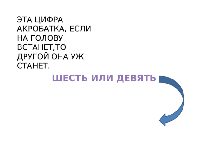 ЭТА ЦИФРА – АКРОБАТКА, ЕСЛИ НА ГОЛОВУ ВСТАНЕТ,ТО ДРУГОЙ ОНА УЖ СТАНЕТ. ШЕСТЬ ИЛИ ДЕВЯТЬ 