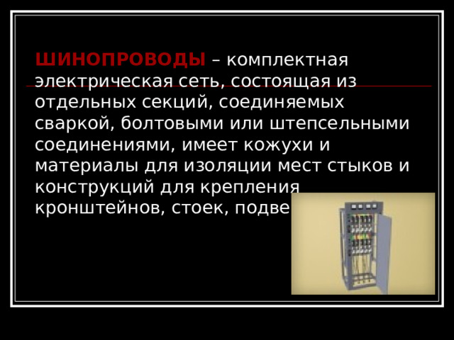 ШИНОПРОВОДЫ – комплектная электрическая сеть, состоящая из отдельных секций, соединяемых сваркой, болтовыми или штепсельными соединениями, имеет кожухи и материалы для изоляции мест стыков и конструкций для крепления кронштейнов, стоек, подвесок. 
