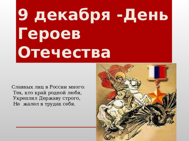 9 декабря -День Героев Отечества Славных лиц в России много:  Тех, кто край родной любя,  Укреплял Державу строго,  Не жалел в трудах себя. 