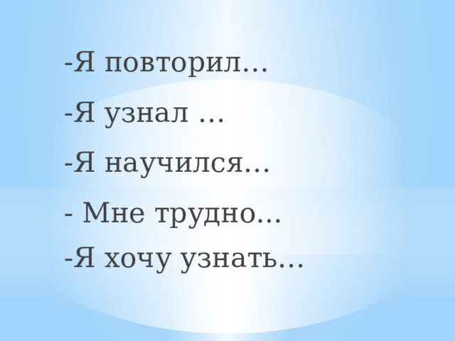 -Я повторил… -Я узнал … -Я научился… - Мне трудно... -Я хочу узнать… 