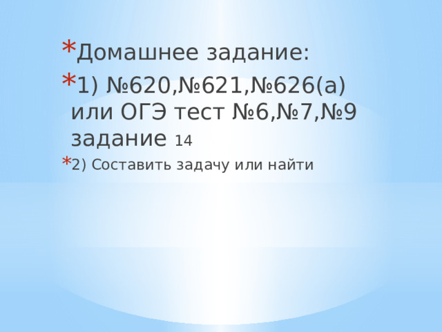 Домашнее задание: 1) №620,№621,№626(а) или ОГЭ тест №6,№7,№9 задание 14 2) Составить задачу или найти 