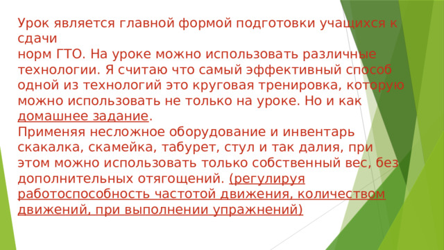 Урок является главной формой подготовки учащихся к сдачи норм ГТО. На уроке можно использовать различные технологии. Я считаю что самый эффективный способ одной из технологий это круговая тренировка, которую можно использовать не только на уроке. Но и как домашнее задание . Применяя несложное оборудование и инвентарь скакалка, скамейка, табурет, стул и так далия, при этом можно использовать только собственный вес, без дополнительных отягощений. (регулируя работоспособность частотой движения, количеством движений, при выполнении упражнений)  