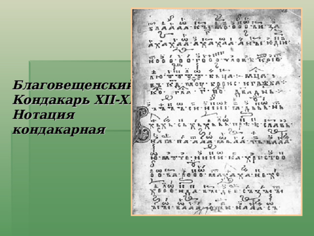 Благовещенский Кондакарь XII-XIII вв. Нотация кондакарная Кондакарная нотация не расшифрована, ее расшифровка пока не представляется возможной, вопросов в ней значительно больше, чем ответов. Тем не менее западные ученые уже с 60—70-х гг. пробовали ее расшифровывать, но безуспешно.  