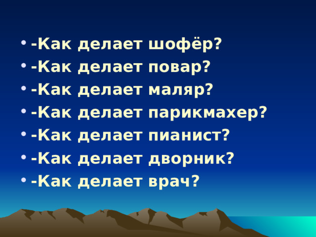 -Как делает шофёр? -Как делает повар? -Как делает маляр? -Как делает парикмахер? -Как делает пианист? -Как делает дворник? -Как делает врач? 