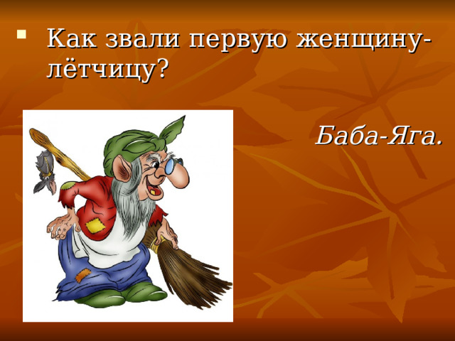 Как звали первую женщину-лётчицу?    Баба-Яга.  