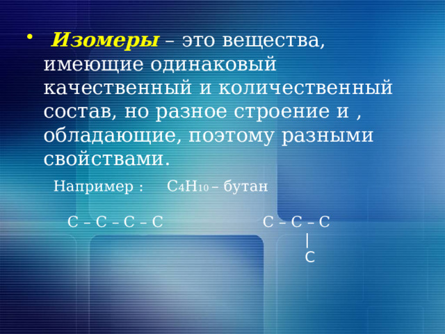  Изомеры – это вещества, имеющие одинаковый качественный и количественный состав, но разное строение и , обладающие, поэтому разными свойствами. Например : C 4 H 10 – бутан  С – С – С – С С – С – С  |  С 
