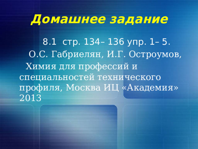 Домашнее задание  8.1 стр. 134– 136 упр. 1– 5.  О.С. Габриелян, И.Г. Остроумов,  Химия для профессий и специальностей технического профиля, Москва ИЦ «Академия» 2013 