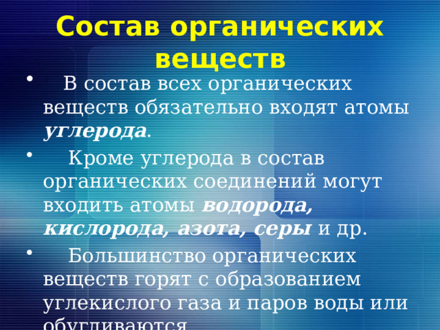 Состав органических веществ   В состав всех органических веществ обязательно входят атомы углерода .  Кроме углерода в состав органических соединений могут входить атомы водорода, кислорода, азота, серы и др.  Большинство органических веществ горят с образованием углекислого газа и паров воды или обугливаются. 