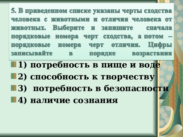 1) потребность в пище и воде 2) способность к творчеству 3) потребность в безопасности 4) наличие сознания 