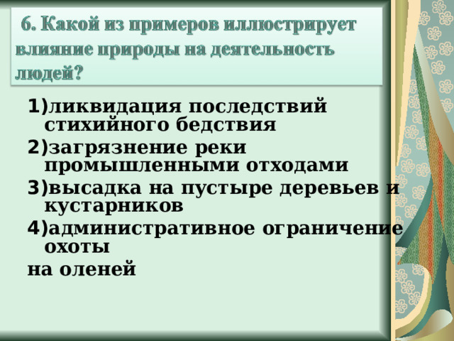 1) ликвидация последствий стихийного бедствия 2) загрязнение реки промышленными отходами 3) высадка на пустыре деревьев и кустарников 4) административное ограничение охоты на оленей  