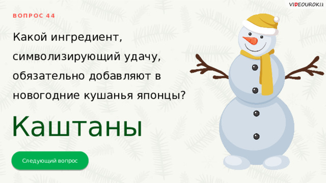 ВОПРОС 44 Какой ингредиент, символизирующий удачу, обязательно добавляют в новогодние кушанья японцы? Каштаны Следующий вопрос 